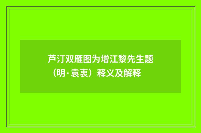 芦汀双雁图为增江黎先生题（明·袁衷）释义及解释