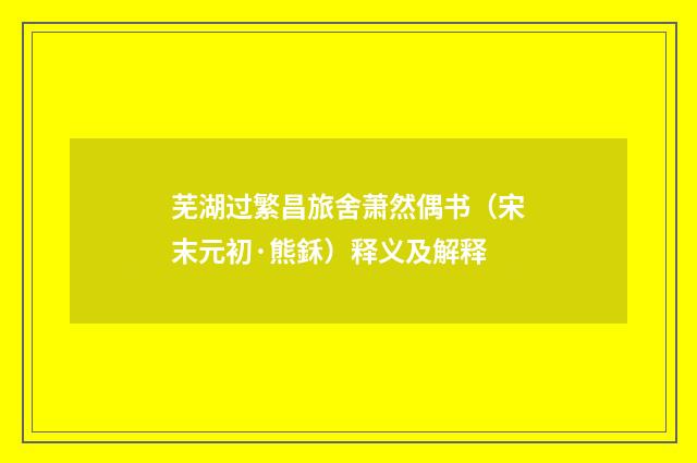 芜湖过繁昌旅舍萧然偶书（宋末元初·熊鉌）释义及解释