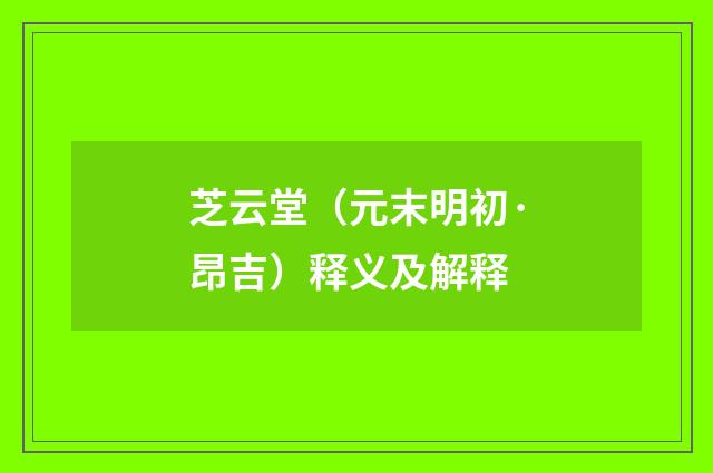 芝云堂（元末明初·昂吉）释义及解释