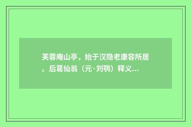芙蓉庵山亭，始于汉隐老康容所居。后葛仙翁（元·刘鹗）释义及解释