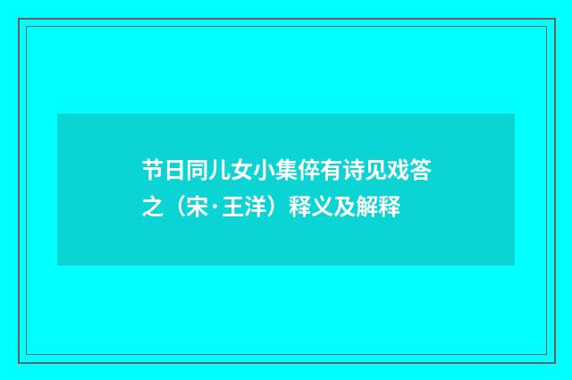 节日同儿女小集倅有诗见戏答之（宋·王洋）释义及解释