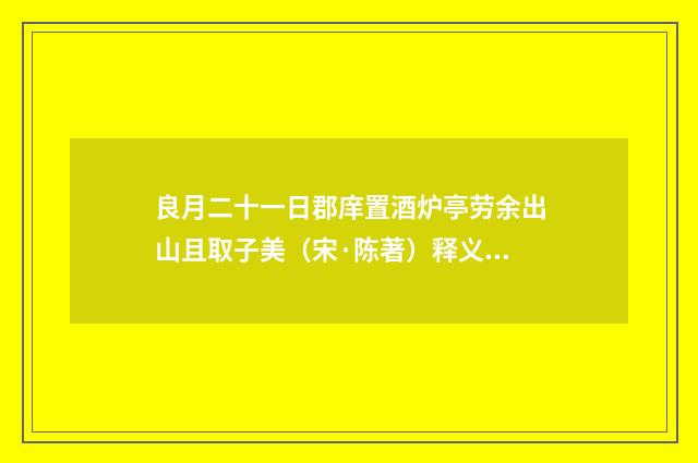 良月二十一日郡庠置酒炉亭劳余出山且取子美（宋·陈著）释义及解释