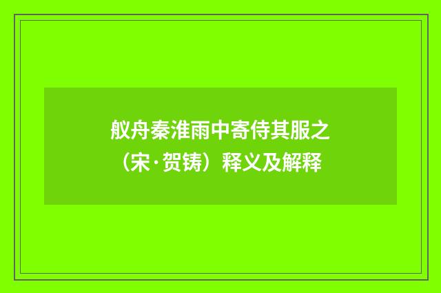 舣舟秦淮雨中寄侍其服之（宋·贺铸）释义及解释