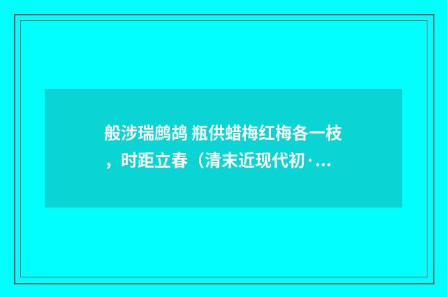般涉瑞鹧鸪 瓶供蜡梅红梅各一枝，时距立春（清末近现代初·汪东）释义及解释