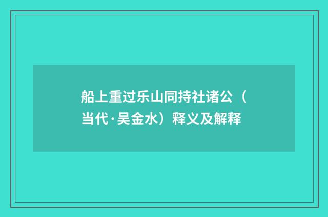 船上重过乐山同持社诸公（当代·吴金水）释义及解释