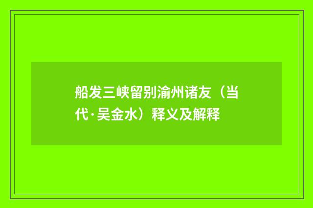 船发三峡留别渝州诸友（当代·吴金水）释义及解释