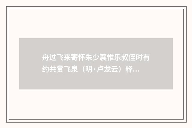 舟过飞来寄怀朱少襄惟乐叔侄时有约共赏飞泉（明·卢龙云）释义及解释