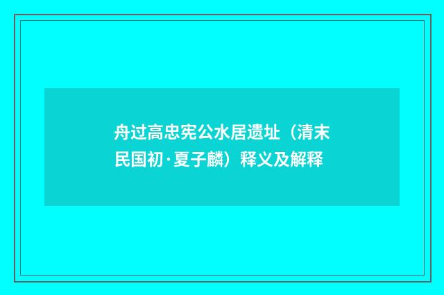 舟过高忠宪公水居遗址（清末民国初·夏子麟）释义及解释