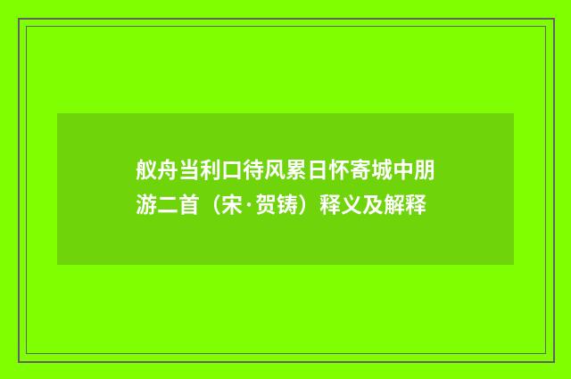 舣舟当利口待风累日怀寄城中朋游二首（宋·贺铸）释义及解释
