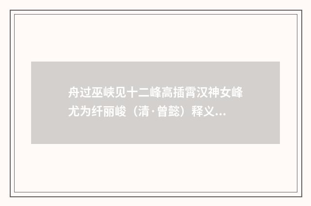 舟过巫峡见十二峰高插霄汉神女峰尤为纤丽峻（清·曾懿）释义及解释