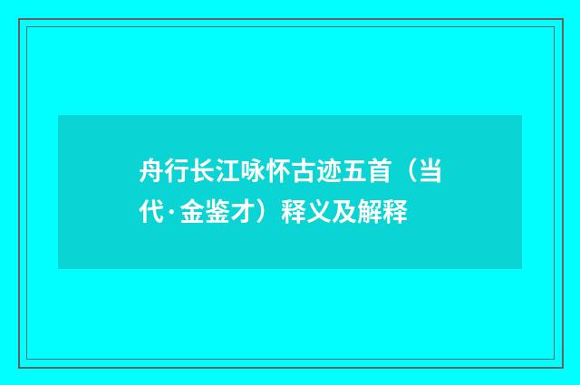 舟行长江咏怀古迹五首（当代·金鉴才）释义及解释