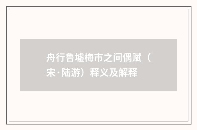 舟行鲁墟梅市之间偶赋（宋·陆游）释义及解释