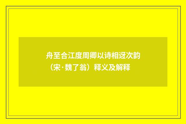 舟至合江度周卿以诗相迓次韵（宋·魏了翁）释义及解释
