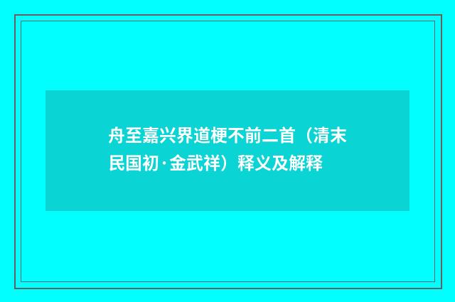 舟至嘉兴界道梗不前二首（清末民国初·金武祥）释义及解释