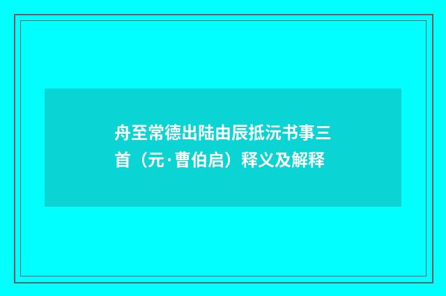 舟至常德出陆由辰抵沅书事三首（元·曹伯启）释义及解释