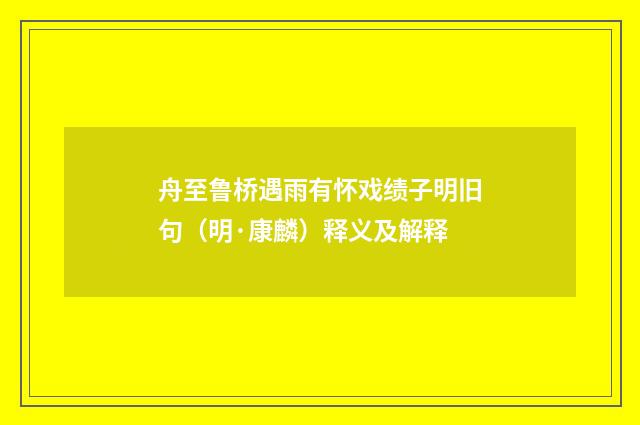 舟至鲁桥遇雨有怀戏绩子明旧句（明·康麟）释义及解释