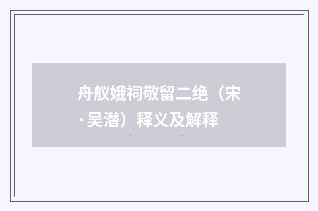 舟舣娥祠敬留二绝（宋·吴潜）释义及解释