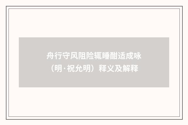舟行守风阻险辄睡酣适成咏（明·祝允明）释义及解释