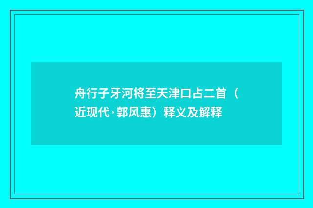 舟行子牙河将至天津口占二首（近现代·郭风惠）释义及解释