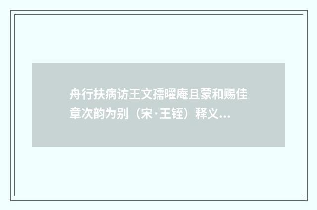 舟行扶病访王文孺曜庵且蒙和赐佳章次韵为别（宋·王铚）释义及解释
