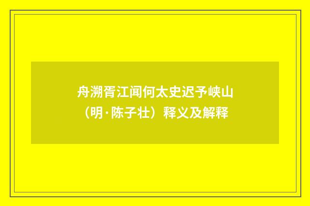舟溯胥江闻何太史迟予峡山（明·陈子壮）释义及解释