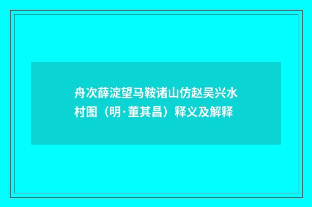 舟次薛淀望马鞍诸山仿赵吴兴水村图（明·董其昌）释义及解释