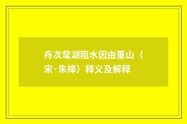 舟次鼋湖阻水因由董山（宋·朱槔）释义及解释