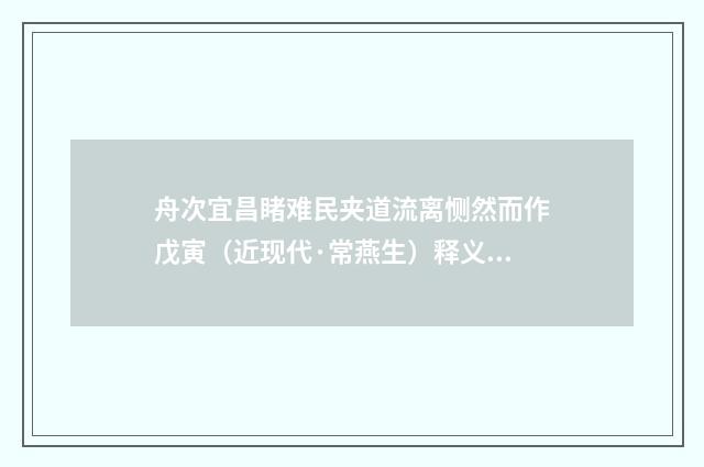 舟次宜昌睹难民夹道流离恻然而作戊寅（近现代·常燕生）释义及解释