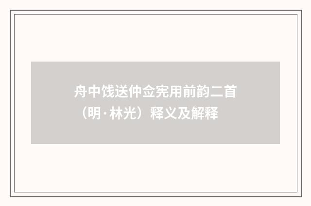 舟中饯送仲佥宪用前韵二首（明·林光）释义及解释