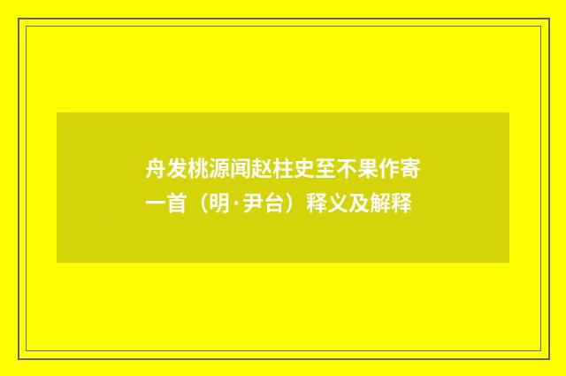 舟发桃源闻赵柱史至不果作寄一首（明·尹台）释义及解释