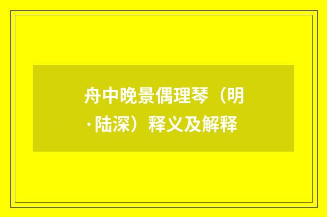 舟中晚景偶理琴（明·陆深）释义及解释