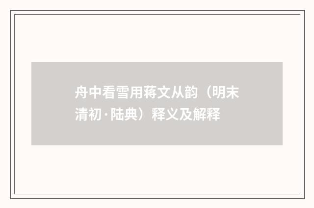 舟中看雪用蒋文从韵（明末清初·陆典）释义及解释