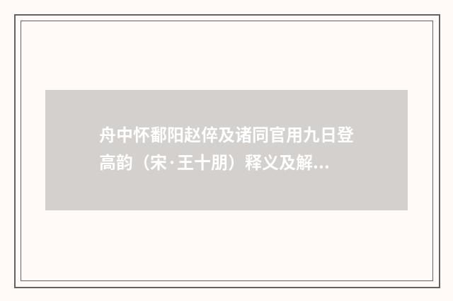 舟中怀鄱阳赵倅及诸同官用九日登高韵（宋·王十朋）释义及解释