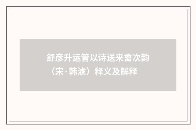 舒彦升运管以诗送来禽次韵（宋·韩淲）释义及解释