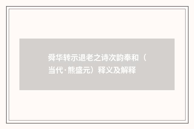 舜华转示退老之诗次韵奉和（当代·熊盛元）释义及解释
