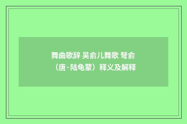 舞曲歌辞 吴俞儿舞歌 弩俞（唐·陆龟蒙）释义及解释