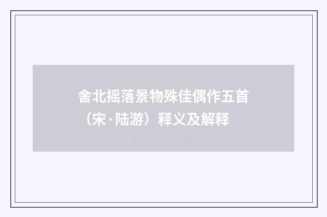 舍北摇落景物殊佳偶作五首（宋·陆游）释义及解释