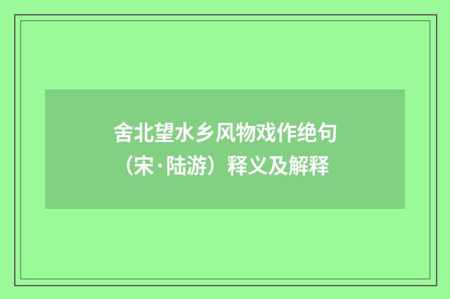 舍北望水乡风物戏作绝句（宋·陆游）释义及解释
