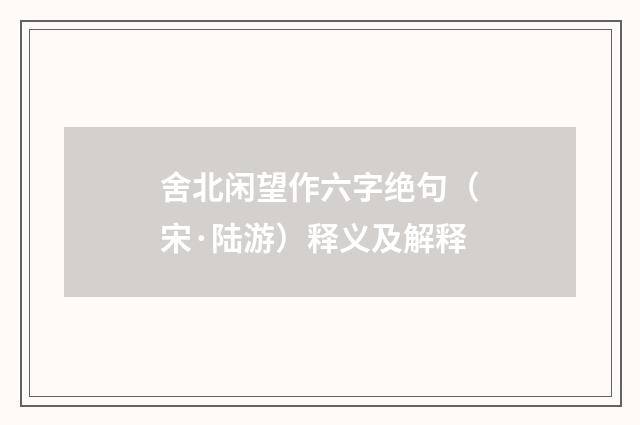 舍北闲望作六字绝句（宋·陆游）释义及解释
