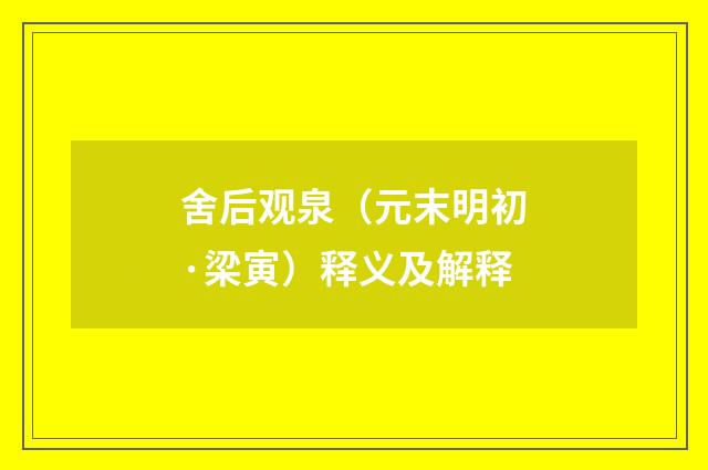舍后观泉（元末明初·梁寅）释义及解释