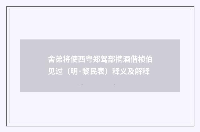 舍弟将使西粤郑驾部携酒偕桢伯见过（明·黎民表）释义及解释