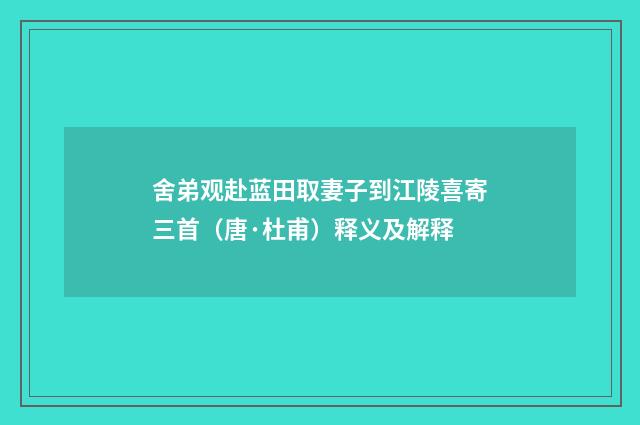 舍弟观赴蓝田取妻子到江陵喜寄三首（唐·杜甫）释义及解释