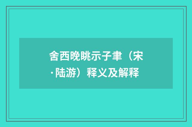 舍西晚眺示子聿（宋·陆游）释义及解释