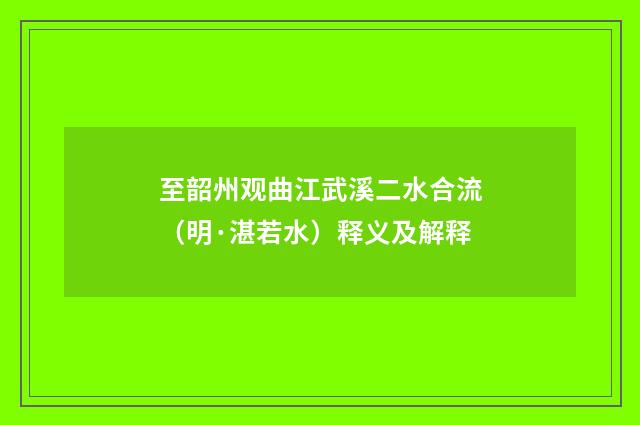 至韶州观曲江武溪二水合流（明·湛若水）释义及解释