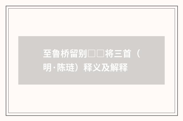 至鲁桥留别□□将三首（明·陈琏）释义及解释