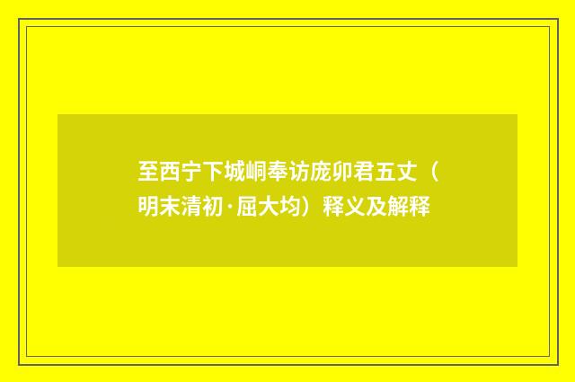 至西宁下城峒奉访庞卯君五丈（明末清初·屈大均）释义及解释