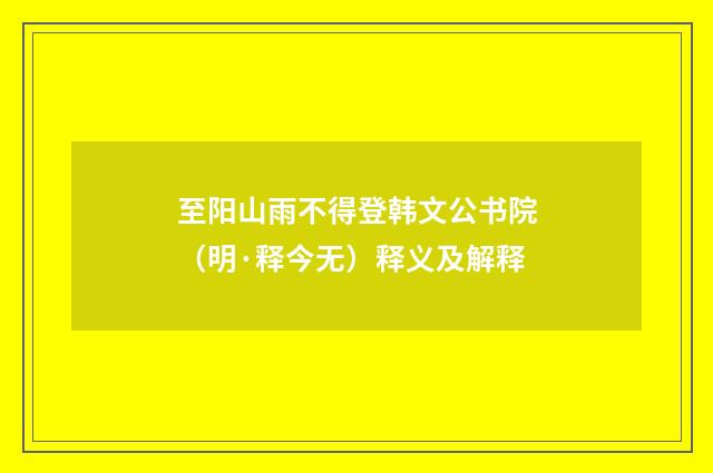 至阳山雨不得登韩文公书院（明·释今无）释义及解释