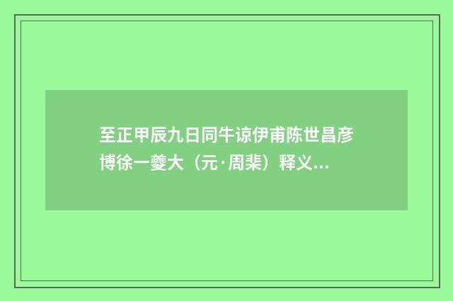 至正甲辰九日同牛谅伊甫陈世昌彦博徐一夔大（元·周棐）释义及解释