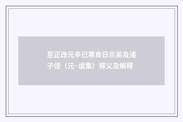 至正改元辛巳寒食日示弟及诸子侄（元·虞集）释义及解释