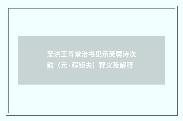 至洪王肯堂治书见示芙蓉诗次韵（元·程钜夫）释义及解释
